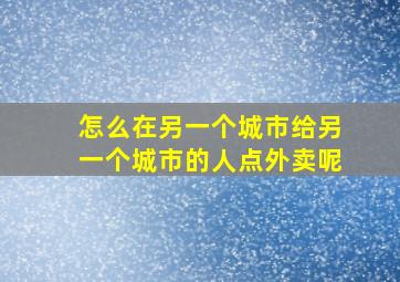 怎么在另一个城市给另一个城市的人点外卖呢