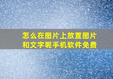 怎么在图片上放置图片和文字呢手机软件免费