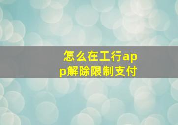 怎么在工行app解除限制支付