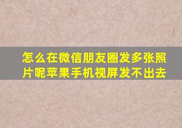 怎么在微信朋友圈发多张照片呢苹果手机视屏发不出去