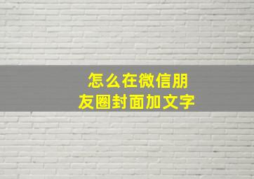 怎么在微信朋友圈封面加文字