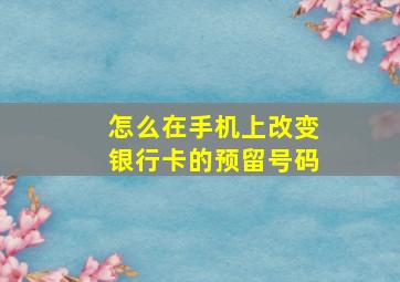 怎么在手机上改变银行卡的预留号码