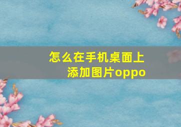 怎么在手机桌面上添加图片oppo