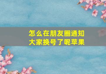 怎么在朋友圈通知大家换号了呢苹果