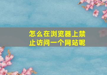 怎么在浏览器上禁止访问一个网站呢