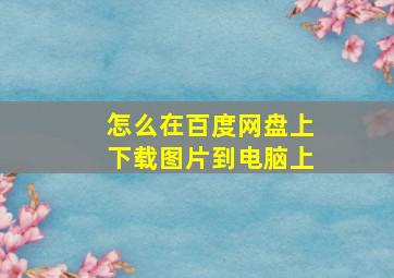 怎么在百度网盘上下载图片到电脑上