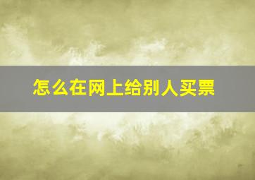 怎么在网上给别人买票