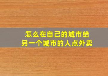 怎么在自己的城市给另一个城市的人点外卖