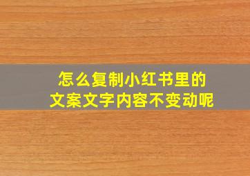 怎么复制小红书里的文案文字内容不变动呢