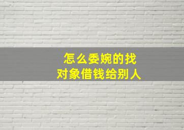 怎么委婉的找对象借钱给别人