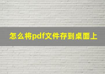 怎么将pdf文件存到桌面上