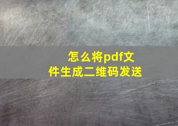 怎么将pdf文件生成二维码发送