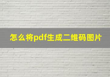 怎么将pdf生成二维码图片