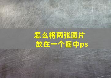 怎么将两张图片放在一个图中ps