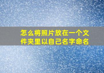 怎么将照片放在一个文件夹里以自己名字命名