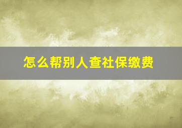 怎么帮别人查社保缴费