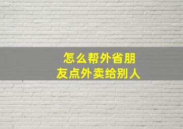 怎么帮外省朋友点外卖给别人