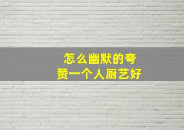 怎么幽默的夸赞一个人厨艺好