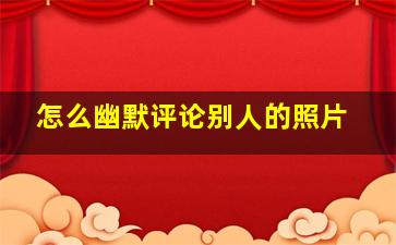 怎么幽默评论别人的照片