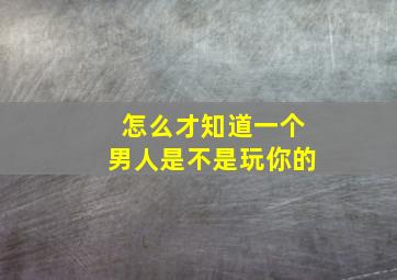 怎么才知道一个男人是不是玩你的