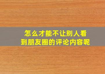 怎么才能不让别人看到朋友圈的评论内容呢