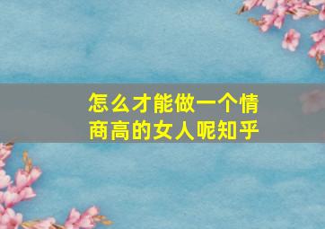 怎么才能做一个情商高的女人呢知乎