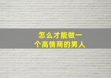 怎么才能做一个高情商的男人