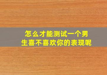 怎么才能测试一个男生喜不喜欢你的表现呢