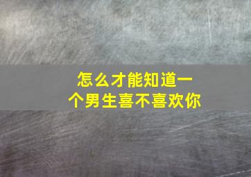 怎么才能知道一个男生喜不喜欢你