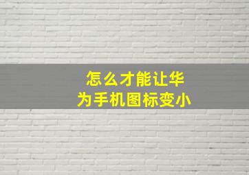 怎么才能让华为手机图标变小