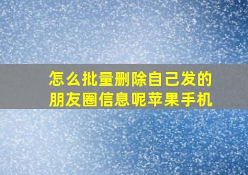 怎么批量删除自己发的朋友圈信息呢苹果手机