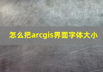 怎么把arcgis界面字体大小