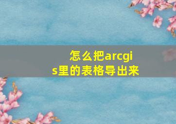 怎么把arcgis里的表格导出来