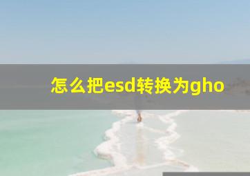 怎么把esd转换为gho