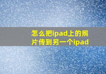 怎么把ipad上的照片传到另一个ipad