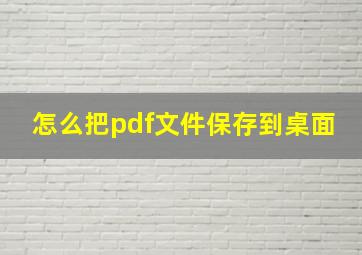 怎么把pdf文件保存到桌面