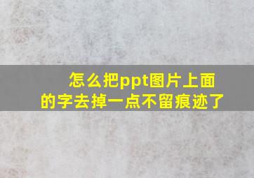 怎么把ppt图片上面的字去掉一点不留痕迹了