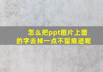 怎么把ppt图片上面的字去掉一点不留痕迹呢