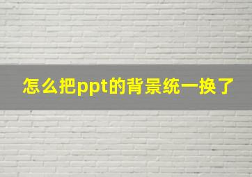 怎么把ppt的背景统一换了