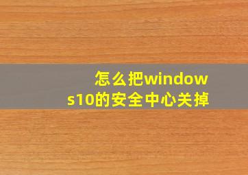 怎么把windows10的安全中心关掉