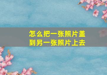 怎么把一张照片盖到另一张照片上去