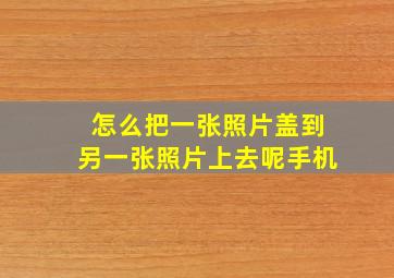 怎么把一张照片盖到另一张照片上去呢手机