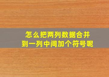 怎么把两列数据合并到一列中间加个符号呢