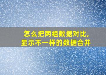 怎么把两组数据对比,显示不一样的数据合并