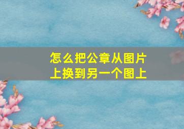 怎么把公章从图片上换到另一个图上