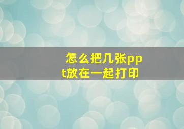 怎么把几张ppt放在一起打印