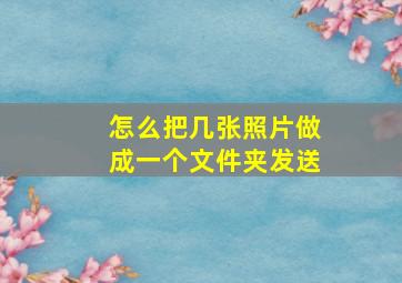 怎么把几张照片做成一个文件夹发送