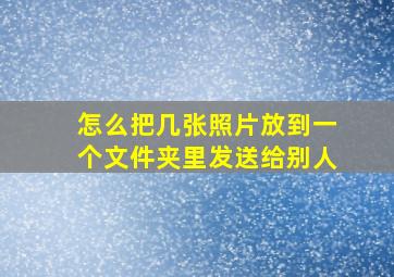 怎么把几张照片放到一个文件夹里发送给别人