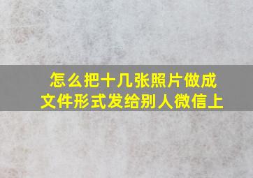 怎么把十几张照片做成文件形式发给别人微信上