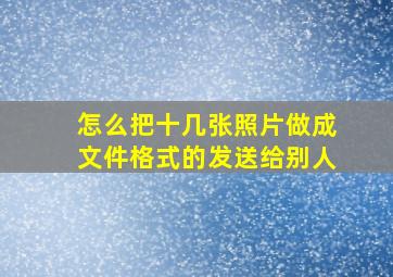 怎么把十几张照片做成文件格式的发送给别人